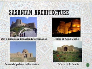 Palace of Ardashir
Dej-e Shaapour-khaast in Khorramabad Falak-ol-Aflak Castle
Sasanids' palace in Sarvestan
 