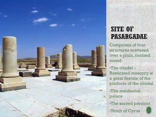 Comprises of four
structures scattered
over a plain, centred
round:
•The citadel -
Rusticated masonry is
a great feature of the
platform of the citadel
•The residential
palace
•The sacred precinct
•Tomb of Cyrus
 
