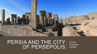 PERSIA AND THE CITY
OF PERSEPOLIS
ATIFAH
SYAZWANI
IZZUDIN
 