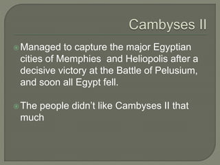 Managed to capture the major Egyptian
cities of Memphies and Heliopolis after a
decisive victory at the Battle of Pelusium,
and soon all Egypt fell.
The people didn’t like Cambyses II that
much
 