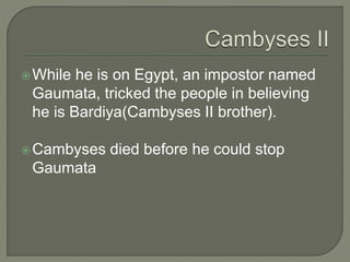 While he is on Egypt, an impostor named
Gaumata, tricked the people in believing
he is Bardiya(Cambyses II brother).
Cambyses died before he could stop
Gaumata
 