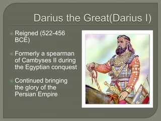  Reigned (522-456
BCE)
 Formerly a spearman
of Cambyses II during
the Egyptian conquest
 Continued bringing
the glory of the
Persian Empire
 