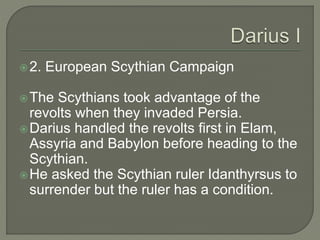 2. European Scythian Campaign
The Scythians took advantage of the
revolts when they invaded Persia.
Darius handled the revolts first in Elam,
Assyria and Babylon before heading to the
Scythian.
He asked the Scythian ruler Idanthyrsus to
surrender but the ruler has a condition.
 