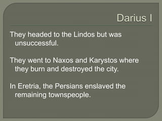They headed to the Lindos but was
unsuccessful.
They went to Naxos and Karystos where
they burn and destroyed the city.
In Eretria, the Persians enslaved the
remaining townspeople.
 
