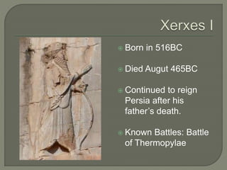  Born in 516BC
 Died Augut 465BC
 Continued to reign
Persia after his
father’s death.
 Known Battles: Battle
of Thermopylae
 
