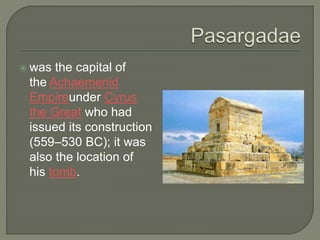  was the capital of
the Achaemenid
Empireunder Cyrus
the Great who had
issued its construction
(559–530 BC); it was
also the location of
his tomb.
 