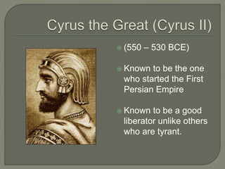  (550 – 530 BCE)
 Known to be the one
who started the First
Persian Empire
 Known to be a good
liberator unlike others
who are tyrant.
 
