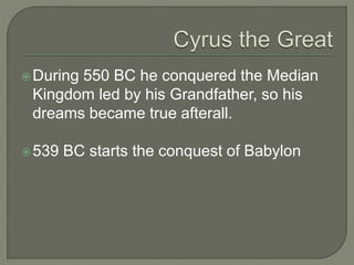During 550 BC he conquered the Median
Kingdom led by his Grandfather, so his
dreams became true afterall.
539 BC starts the conquest of Babylon
 