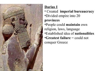 Darius I
• Created imperial bureaucracy
•Divided empire into 20
provinces
•People could maintain own
religion, laws, language
•Established idea of nationalities
•Greatest failure = could not
conquer Greece
 