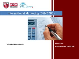 International Marketing (GSM5280)




                                     PRESENTER:
Individual Presentation
                                     Mahdi Mesbahi (GM04701)
 