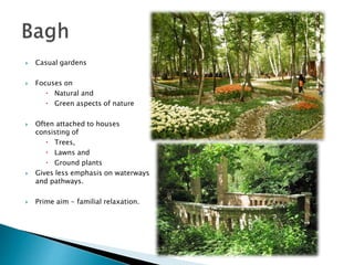  Casual gardens
 Focuses on
 Natural and
 Green aspects of nature
 Often attached to houses
consisting of
 Trees,
 Lawns and
 Ground plants
 Gives less emphasis on waterways
and pathways.
 Prime aim - familial relaxation.
 