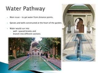  Main issue - to get water from distance points.
 Qanats and wells constructed at the heart of the garden.
 Water would run into
◦ well- spaced brooks and
◦ branch into different sections
 