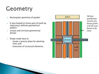  Rectangular geometry of garden
 It also helped to frame part of earth by
imposing a definite geometrical
pattern
 unique and intricate geometrical
design
 Shape made easy to
◦ locate a precise place for planting
trees and
◦ Execution of structural elements.
 