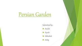 Persian Garden
Submitted by:-
 Anchit
 Ayush
 Abhishek
 Arbaj
 