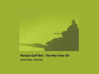 Persian Gulf War: The War Over Oil
James Tarver – EDTC 614
 
