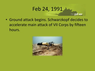 Feb 24, 1991
• Ground attack begins. Schwarzkopf decides to
  accelerate main attack of VII Corps by fifteen
  hours.
 