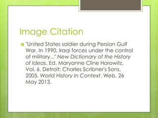 Image Citation
 "United States soldier during Persian Gulf
War. In 1990, Iraqi forces under the control
of military..." New Dictionary of the History
of Ideas. Ed. Maryanne Cline Horowitz.
Vol. 6. Detroit: Charles Scribner's Sons,
2005. World History In Context. Web. 26
May 2013.
 