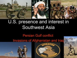 U.S. presence and interest in
Southwest Asia
Persian Gulf conflict
Invasions of Afghanistan and Iraq
 