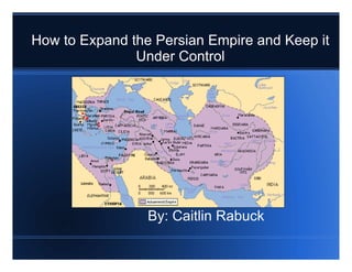 How to Expand the Persian Empire and Keep it Under Control By: Caitlin Rabuck 