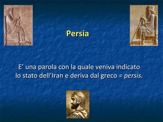 Persia E’ una parola con la quale veniva indicato lo stato dell’Iran e deriva dal greco  = persis. 