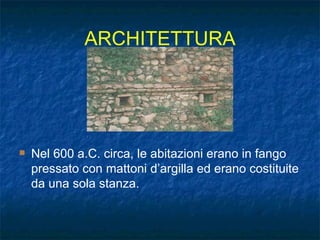 ARCHITETTURA Nel 600 a.C. circa, le abitazioni erano in fango pressato con mattoni d’argilla ed erano costituite da una sola stanza. 