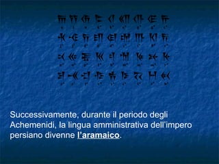 Successivamente, durante il periodo degli Achemenidi, la lingua amministrativa dell’impero persiano divenne  l’aramaico . 