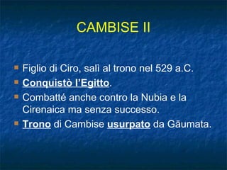 CAMBISE II Figlio di Ciro, salì al trono nel 529 a.C.  Conquistò l’Egitto . Combatté anche contro la Nubia e la Cirenaica ma senza successo. Trono  di Cambise  usurpato  da G ā umata.   