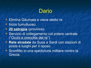 Dario Elimina G ā umata e viene eletto re. Inizio tumultuoso. 20 satrapie  (province). Servizio di collegamento col potere centrale (“ Occhi e orecchie del re ”). Rete stradale  da Susa a Sardi con stazioni di posta e luoghi per il riposo. Sconfitto in una spedizione militare contro la Grecia. 