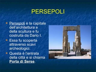 PERSEPOLI Persepoli  è la capitale dell’architettura e della scultura e fu costruita da Dario I. Essa fu scoperta attraverso scavi archeologici. Questa è l’entrata della città e si chiama  Porta di Serse . 