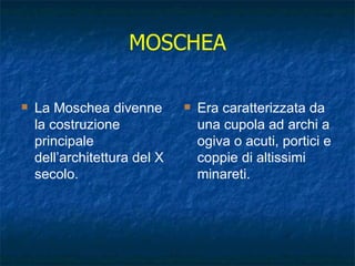 MOSCHEA La Moschea divenne la costruzione principale dell’architettura del X secolo. Era caratterizzata da una cupola ad archi a ogiva o acuti, portici e coppie di altissimi minareti. 