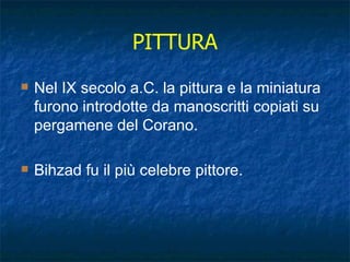 PITTURA Nel IX secolo a.C. la pittura e la miniatura furono introdotte da manoscritti copiati su pergamene del Corano. Bihzad fu il più celebre pittore. 