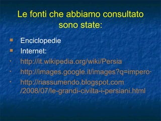 Le fonti che abbiamo consultato sono state: Enciclopedie Internet:  http://it.wikipedia.org/wiki/Persia http://images.google.it/images?q=impero+persiano&um=1&hl=it&sa=2 http:// riassumendo.blogspot.com /2008/07/ le-grandi-civilta-i-persiani . html 