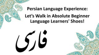 Persian Language Experience:
Let’s Walk in Absolute Beginner
Language Learners' Shoes!
 