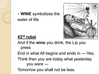  WINE symbolizes the
water of life
43rd rubai
And if the wine you drink, the Lip you
press
End in what All begins and ends in — Yes;
Think then you are today what yesterday
you were —
Tomorrow you shall not be less.
 