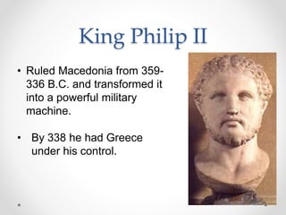 King Philip II
• Ruled Macedonia from 359-
336 B.C. and transformed it
into a powerful military
machine.
• By 338 he had Greece
under his control.
 
