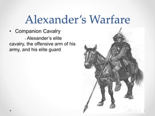 Alexander’s Warfare
• Companion Cavalry
- Alexander’s elite
cavalry, the offensive arm of his
army, and his elite guard.
 