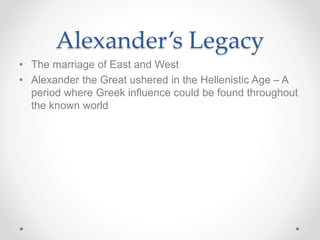 Alexander’s Legacy
• The marriage of East and West
• Alexander the Great ushered in the Hellenistic Age – A
period where Greek influence could be found throughout
the known world
 