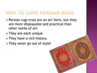 ? Persianrugs truly are an art form, but they
  are more displayable and practical than
  other works of art.
? They are each unique.
? They have a rich history.
? They never go out of style!
 