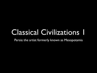 Classical Civilizations 1
Persia: the artist formerly known as Mesopotamia
 