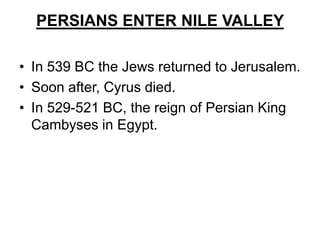 PERSIANS ENTER NILE VALLEY
• In 539 BC the Jews returned to Jerusalem.
• Soon after, Cyrus died.
• In 529-521 BC, the reign of Persian King
Cambyses in Egypt.
 