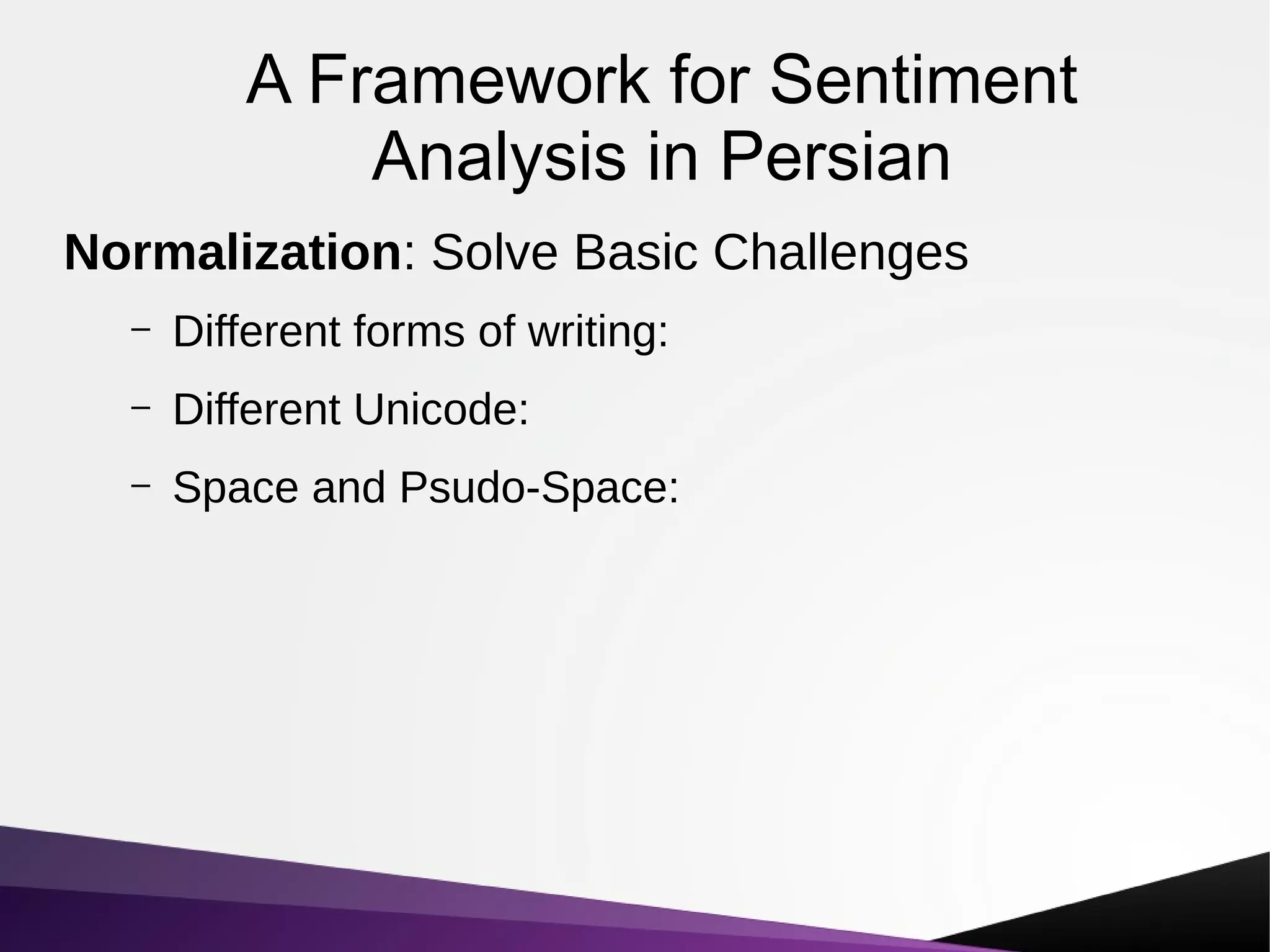 A Framework for Sentiment
Analysis in Persian
Normalization: Solve Basic Challenges
– Different forms of writing:
– Different Unicode:
– Space and Psudo-Space:
 