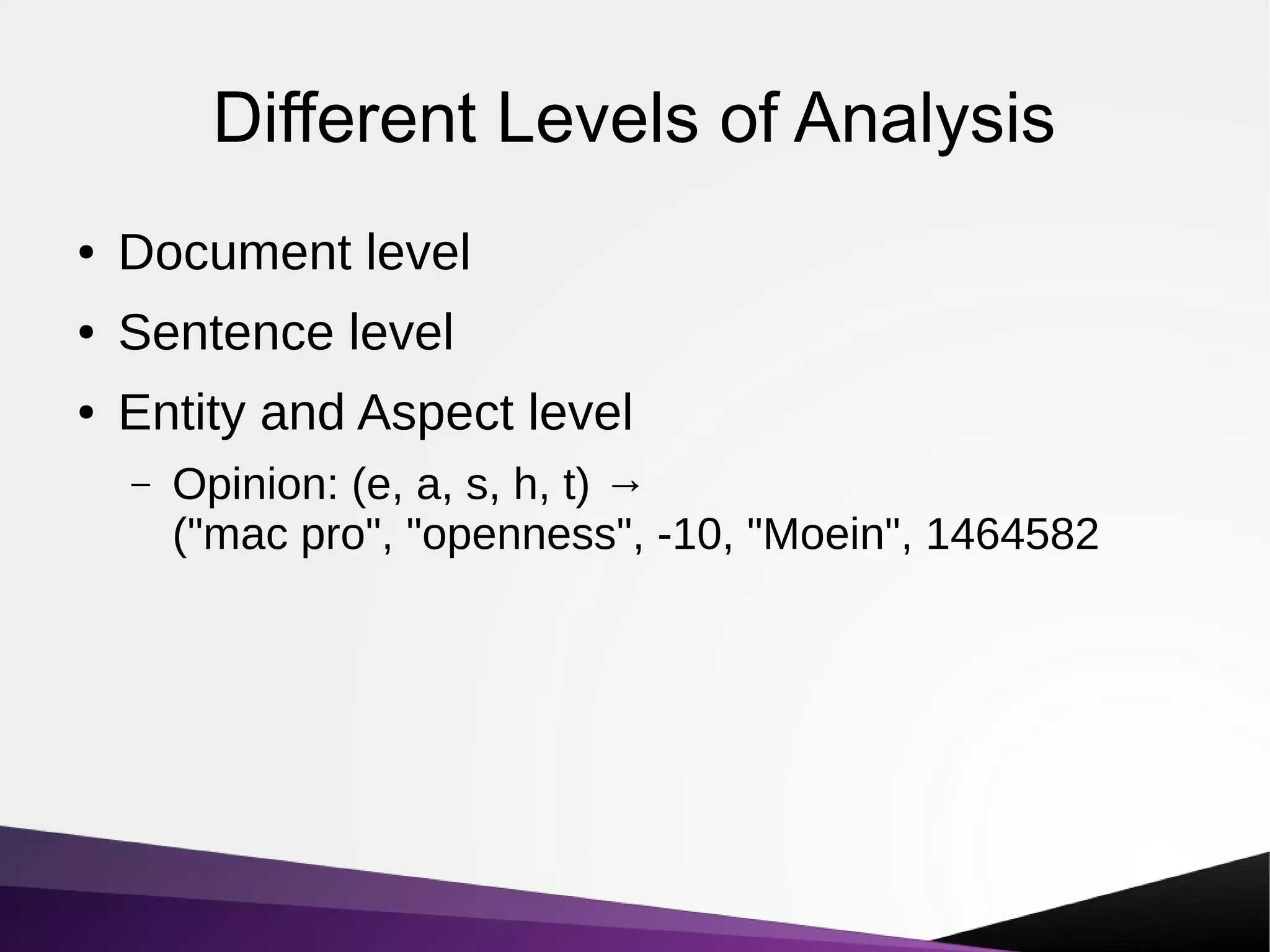 Different Levels of Analysis
● Document level
● Sentence level
● Entity and Aspect level
– Opinion: (e, a, s, h, t) →
("mac pro", "openness", -10, "Moein", 1464582
 