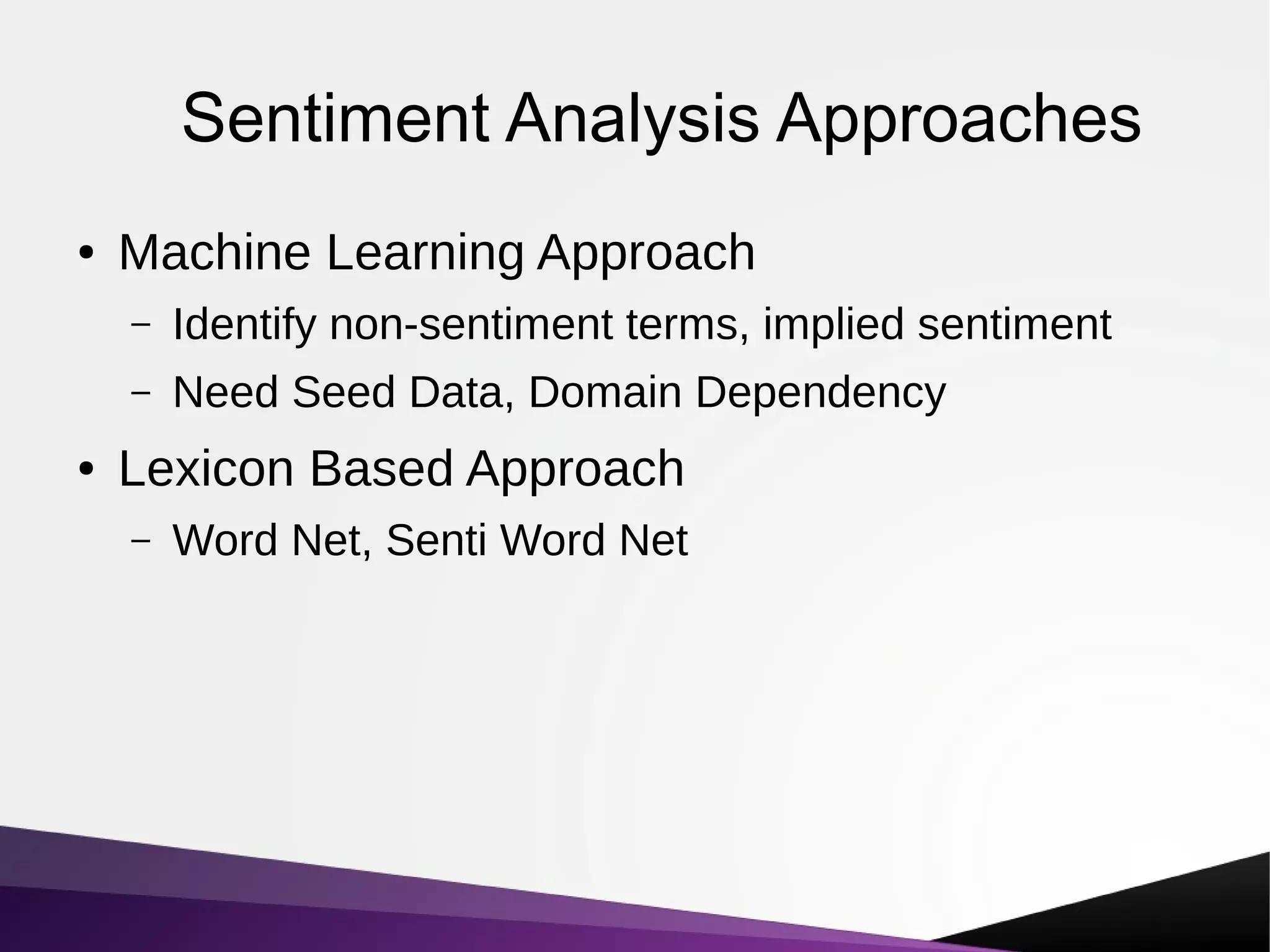 Sentiment Analysis Approaches
● Machine Learning Approach
– Identify non-sentiment terms, implied sentiment
– Need Seed Data, Domain Dependency
● Lexicon Based Approach
– Word Net, Senti Word Net
 