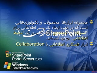 ‫‪ SharePoint‬چيست؟‬




 ‫‪ ‬مجموعه ابزارها، محصولت و تكنولوژي‌هايي‬
‫است كه در جهت ايجاد يك بستر اطلعاتي براي‬
‫“اشتراك“ و “جستجوي“ اطلعات در يك “محيط‬
                  ‫اطلعاتي“ بوجود آمده‌اند.‬
 ‫‪ ‬ابزار همكاري اطلعاتي يا ‪Collaboration‬‬
 