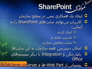 ‫تكنولبوژي ‪SharePoint‬‬




      ‫‪ ‬ايجاد يك همكاري تيمي در سطح سازمان‬
‫‪ ‬كاربران مي‌توانند سايت‌هاي ‪ SharePoint‬را به‬
                                    ‫آساني:‬
                              ‫‪ ‬ايجاد كرده‬
                         ‫‪ ‬مديريت نمايند و‬
                  ‫‪ ‬سايت شخصي بسازند.‬
‫‪ ‬امكان دسترسي همه سازمان به اين سايت‌ها‬
‫‪ ‬يكپارچگي و ‪ Integration‬با ديگر سيستم‌هاي‬
                                  ‫‪Office‬‬
‫‪ ‬پشتيباني از ‪-Web Part‬ها و ‪BizTalk Server‬‬
 