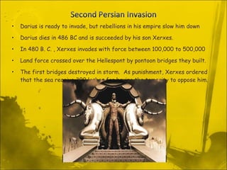Darius is ready to invade, but rebellions in his empire slow him down Darius dies in 486 BC and is succeeded by his son Xerxes. In 480 B. C. , Xerxes invades with force between 100,000 to 500,000 Land force crossed over the Hellespont by pontoon bridges they built. The first bridges destroyed in storm.  As punishment, Xerxes ordered that the sea receive 300 lashes for having the temerity to oppose him. 