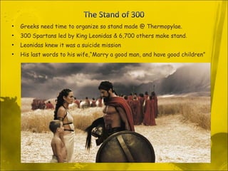 Greeks need time to organize so stand made @ Thermopylae. 300 Spartans led by King Leonidas & 6,700 others make stand . Leonidas knew it was a suicide mission His last words to his wife,“Marry a good man, and have good children” 