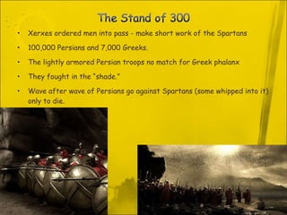 Xerxes ordered men into pass - make short work of the Spartans  100,000 Persians and 7,000 Greeks. The lightly armored Persian troops no match for Greek phalanx They fought in the “shade.” Wave after wave of Persians go against Spartans (some whipped into it) only to die. 