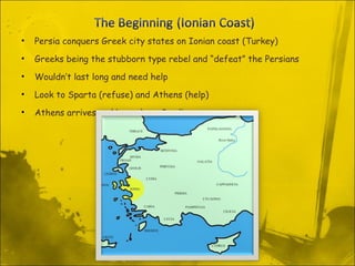 Persia conquers Greek city states on Ionian coast (Turkey) Greeks being the stubborn type rebel and “defeat” the Persians  Wouldn’t last long and need help Look to Sparta (refuse) and Athens (help) Athens arrives and burn down Sardis 
