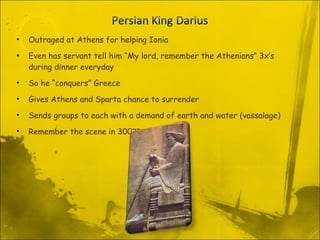 Outraged at Athens for helping Ionia  Even has servant tell him “My lord, remember the Athenians” 3x’s during dinner everyday So he “conquers” Greece Gives Athens and Sparta chance to surrender Sends groups to each with a demand of earth and water (vassalage)  Remember the scene in 300?? 